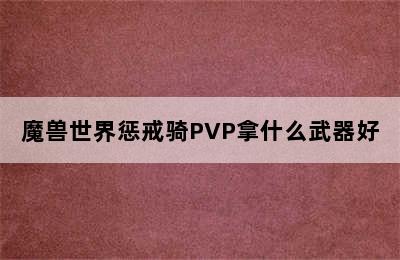 魔兽世界惩戒骑PVP拿什么武器好