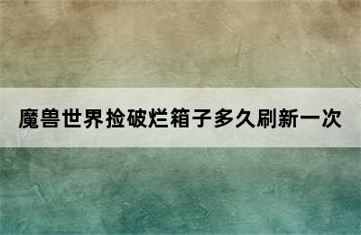 魔兽世界捡破烂箱子多久刷新一次