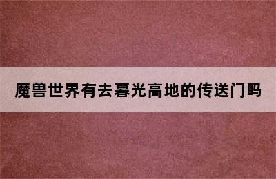 魔兽世界有去暮光高地的传送门吗