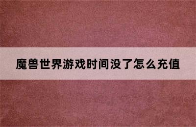 魔兽世界游戏时间没了怎么充值