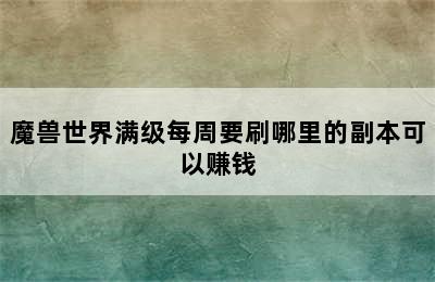 魔兽世界满级每周要刷哪里的副本可以赚钱