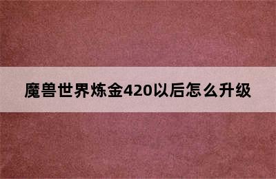 魔兽世界炼金420以后怎么升级