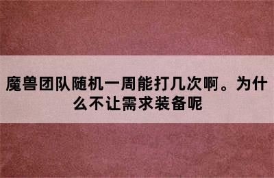 魔兽团队随机一周能打几次啊。为什么不让需求装备呢