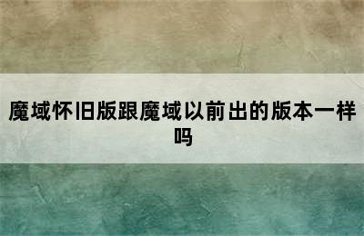 魔域怀旧版跟魔域以前出的版本一样吗