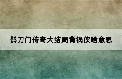 鹊刀门传奇大结局背锅侠啥意思