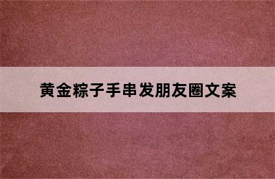 黄金粽子手串发朋友圈文案