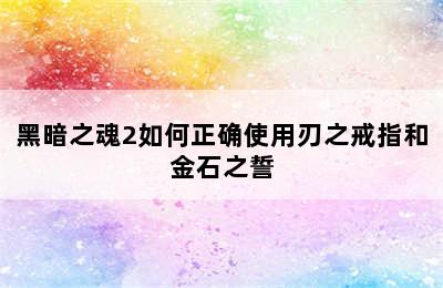 黑暗之魂2如何正确使用刃之戒指和金石之誓