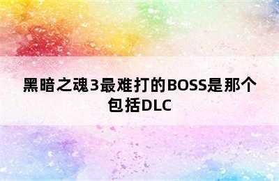 黑暗之魂3最难打的BOSS是那个包括DLC