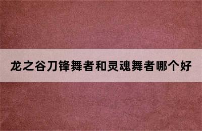 龙之谷刀锋舞者和灵魂舞者哪个好