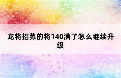 龙将招募的将140满了怎么继续升级