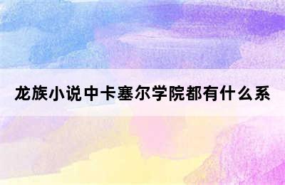 龙族小说中卡塞尔学院都有什么系