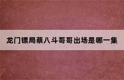 龙门镖局蔡八斗哥哥出场是哪一集